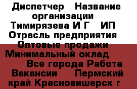 Диспетчер › Название организации ­ Тимирязева И.Г., ИП › Отрасль предприятия ­ Оптовые продажи › Минимальный оклад ­ 20 000 - Все города Работа » Вакансии   . Пермский край,Красновишерск г.